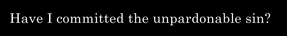 Have I committed the unpardonable sin?